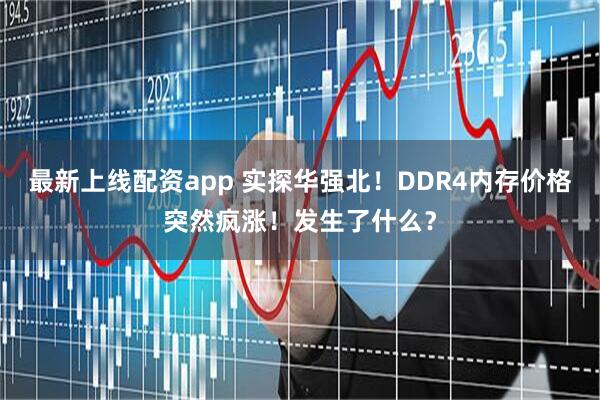 最新上线配资app 实探华强北！DDR4内存价格突然疯涨！发生了什么？