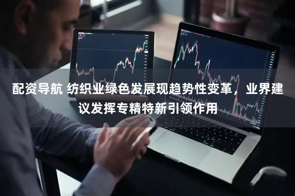 配资导航 纺织业绿色发展现趋势性变革，业界建议发挥专精特新引领作用