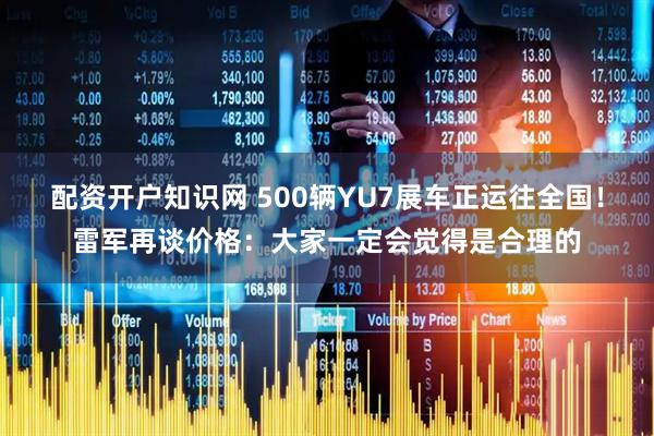 配资开户知识网 500辆YU7展车正运往全国！雷军再谈价格：大家一定会觉得是合理的