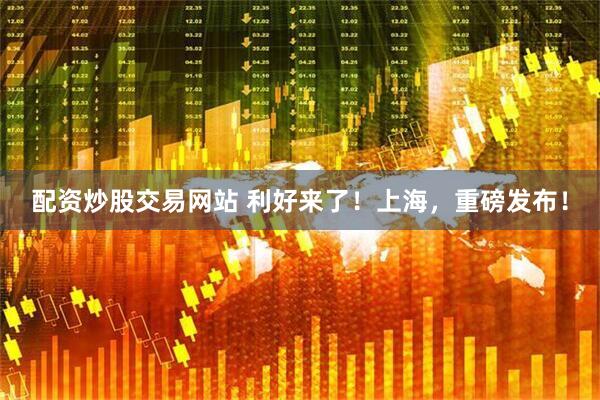 配资炒股交易网站 利好来了！上海，重磅发布！