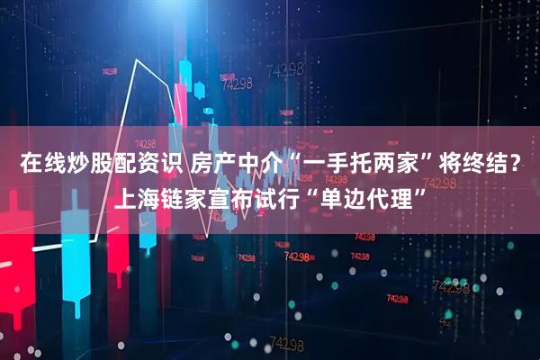 在线炒股配资识 房产中介“一手托两家”将终结？上海链家宣布试行“单边代理”
