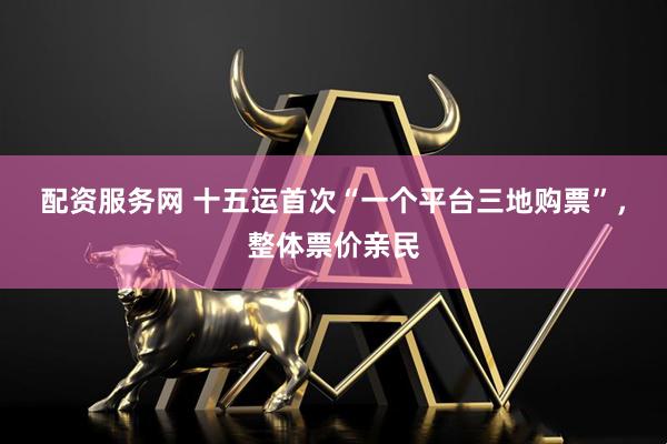 配资服务网 十五运首次“一个平台三地购票”，整体票价亲民
