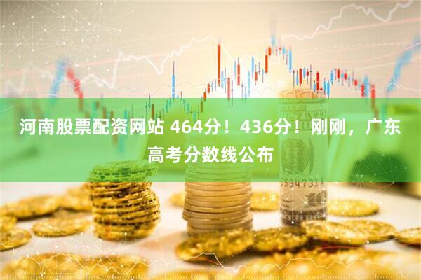 河南股票配资网站 464分！436分！刚刚，广东高考分数线公布