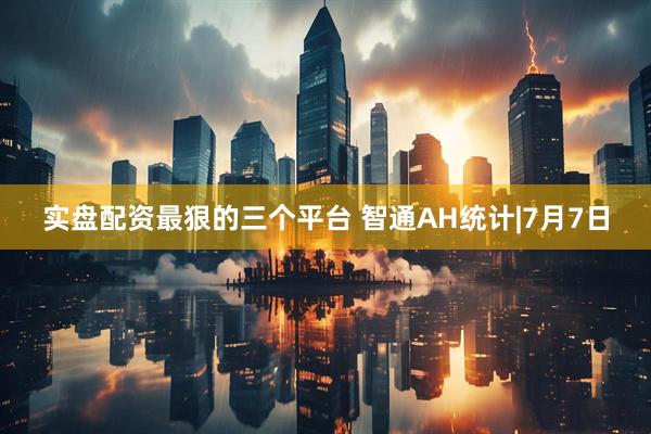 实盘配资最狠的三个平台 智通AH统计|7月7日