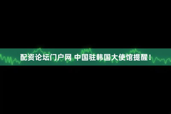 配资论坛门户网 中国驻韩国大使馆提醒！