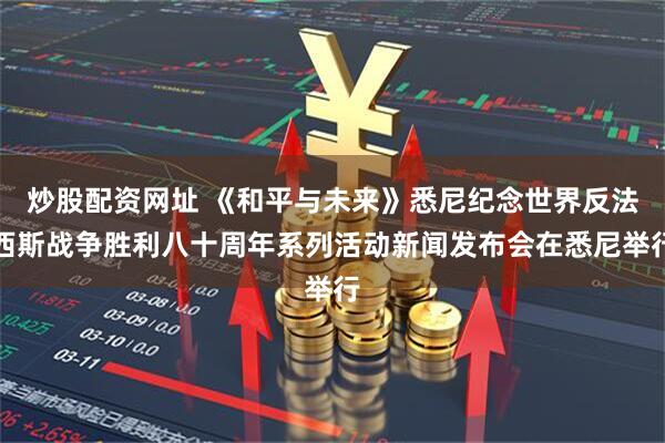 炒股配资网址 《和平与未来》悉尼纪念世界反法西斯战争胜利八十周年系列活动新闻发布会在悉尼举行