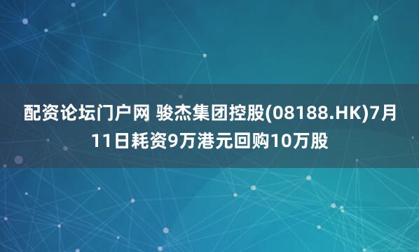 配资论坛门户网 骏杰集团控股(08188.HK)7月11日耗资9万港元回购10万股