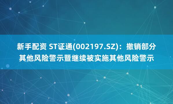 新手配资 ST证通(002197.SZ)：撤销部分其他风险警示暨继续被实施其他风险警示