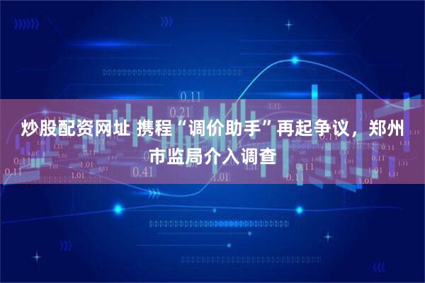 炒股配资网址 携程“调价助手”再起争议，郑州市监局介入调查