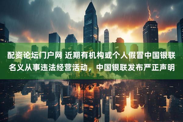 配资论坛门户网 近期有机构或个人假冒中国银联名义从事违法经营活动，中国银联发布严正声明