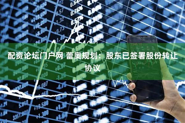 配资论坛门户网 蕾奥规划：股东已签署股份转让协议