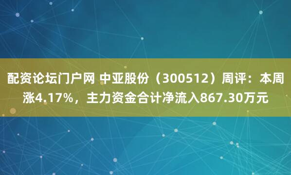 配资论坛门户网 中亚股份（300512）周评：本周涨4.17%，主力资金合计净流入867.30万元
