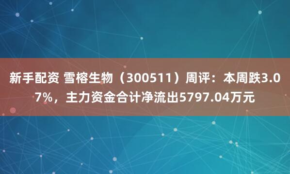 新手配资 雪榕生物（300511）周评：本周跌3.07%，主力资金合计净流出5797.04万元