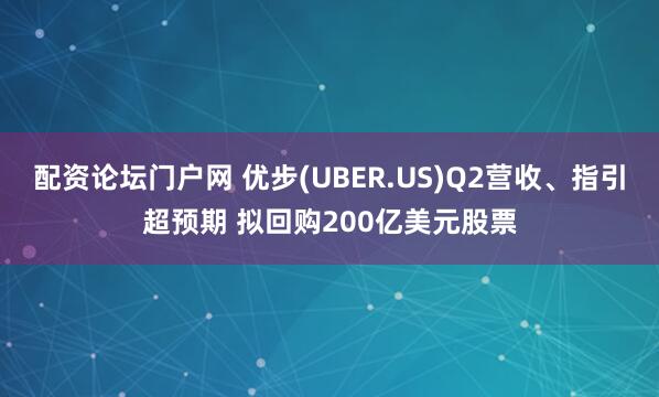 配资论坛门户网 优步(UBER.US)Q2营收、指引超预期 拟回购200亿美元股票