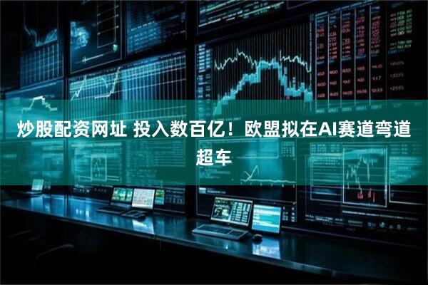 炒股配资网址 投入数百亿！欧盟拟在AI赛道弯道超车