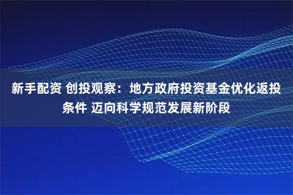 新手配资 创投观察：地方政府投资基金优化返投条件 迈向科学规范发展新阶段