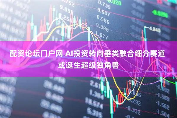 配资论坛门户网 AI投资转向垂类融合细分赛道 或诞生超级独角兽