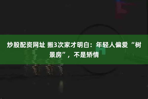 炒股配资网址 搬3次家才明白：年轻人偏爱 “树景房”，不是矫情