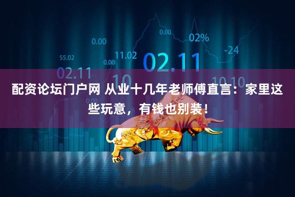 配资论坛门户网 从业十几年老师傅直言：家里这些玩意，有钱也别装！