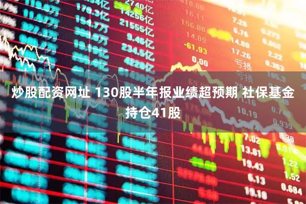 炒股配资网址 130股半年报业绩超预期 社保基金持仓41股