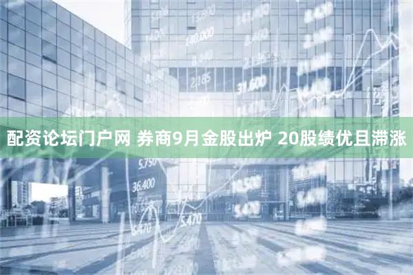 配资论坛门户网 券商9月金股出炉 20股绩优且滞涨