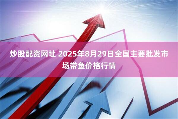 炒股配资网址 2025年8月29日全国主要批发市场带鱼价格行情