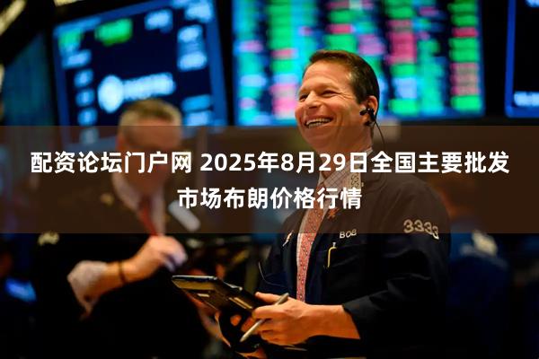 配资论坛门户网 2025年8月29日全国主要批发市场布朗价格行情